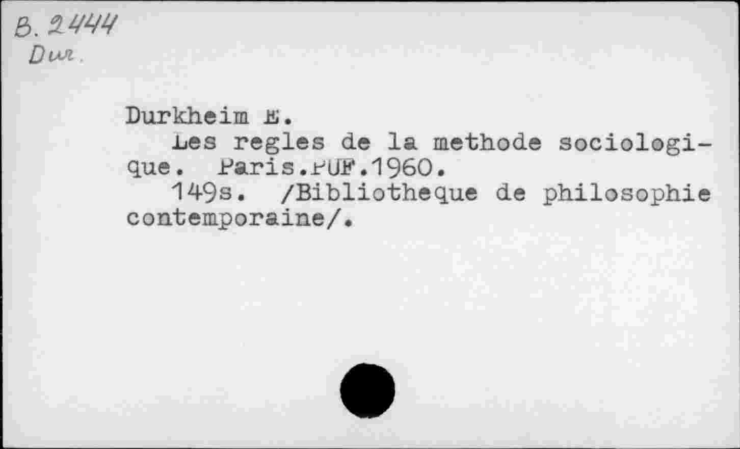 ﻿B. ÏLW Dm .
Durkheim üi.
lues réglés de la méthode sociologique. J?aris.rUF.196O.
149s. /Bibliothèque de philosophie contemporaine/.